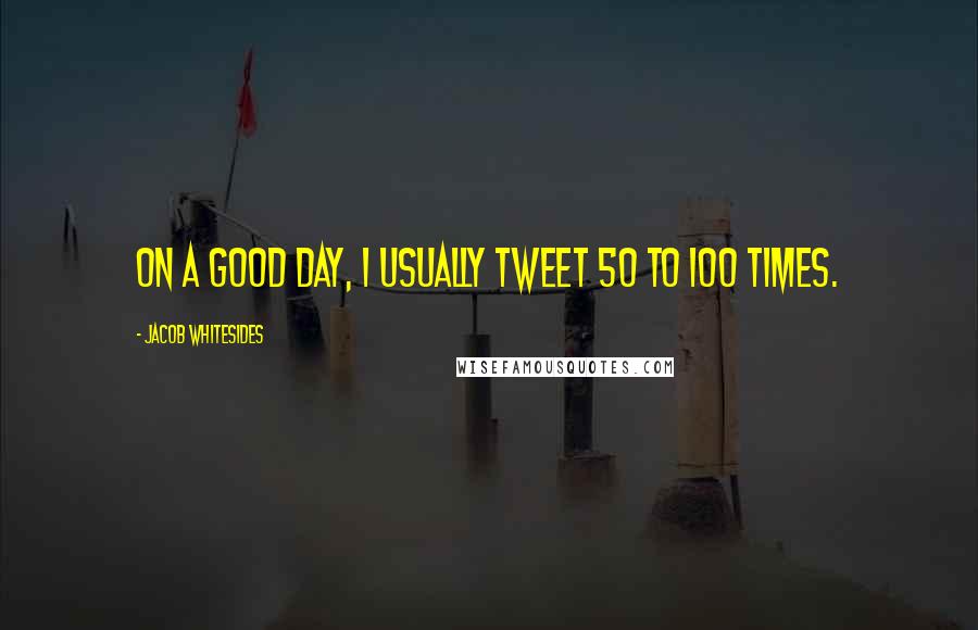 Jacob Whitesides Quotes: On a good day, I usually tweet 50 to 100 times.