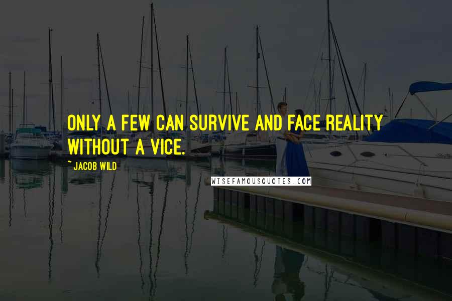 Jacob Wild Quotes: Only a few can survive and face reality without a vice.