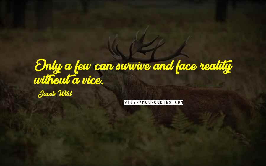 Jacob Wild Quotes: Only a few can survive and face reality without a vice.