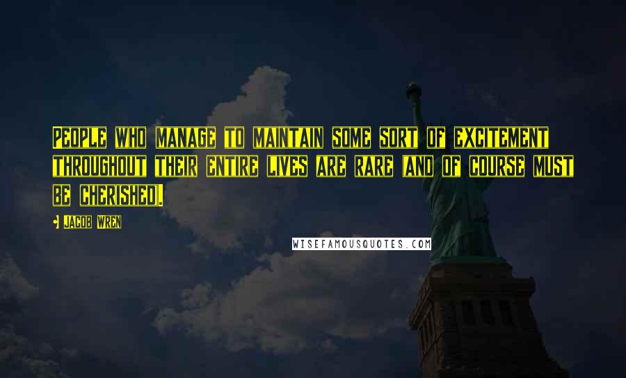 Jacob Wren Quotes: People who manage to maintain some sort of excitement throughout their entire lives are rare (and of course must be cherished).