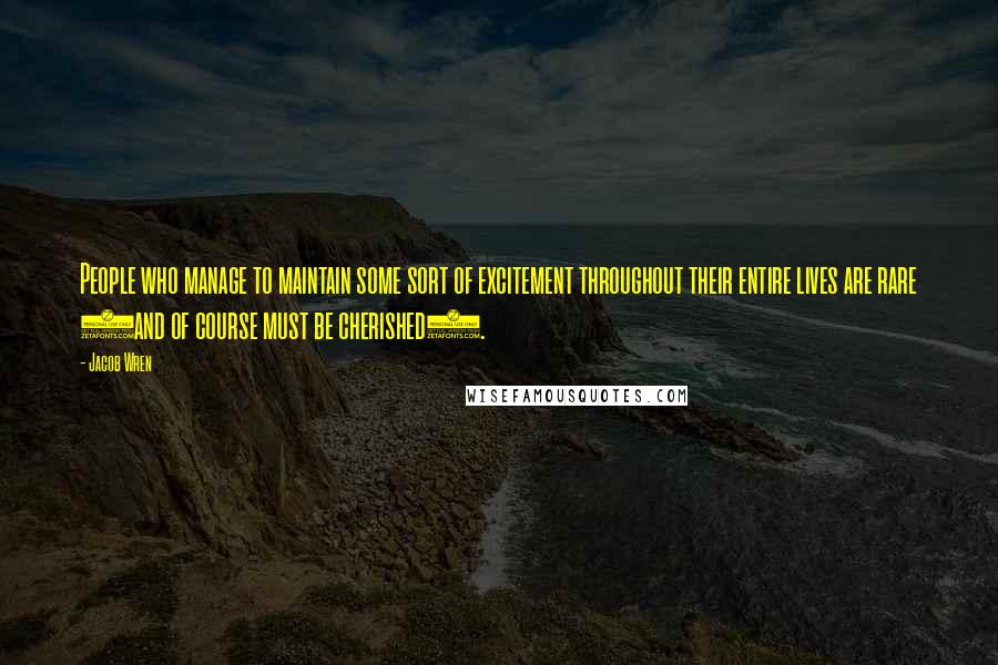 Jacob Wren Quotes: People who manage to maintain some sort of excitement throughout their entire lives are rare (and of course must be cherished).