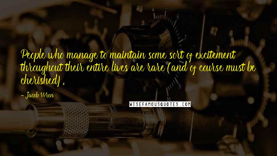 Jacob Wren Quotes: People who manage to maintain some sort of excitement throughout their entire lives are rare (and of course must be cherished).