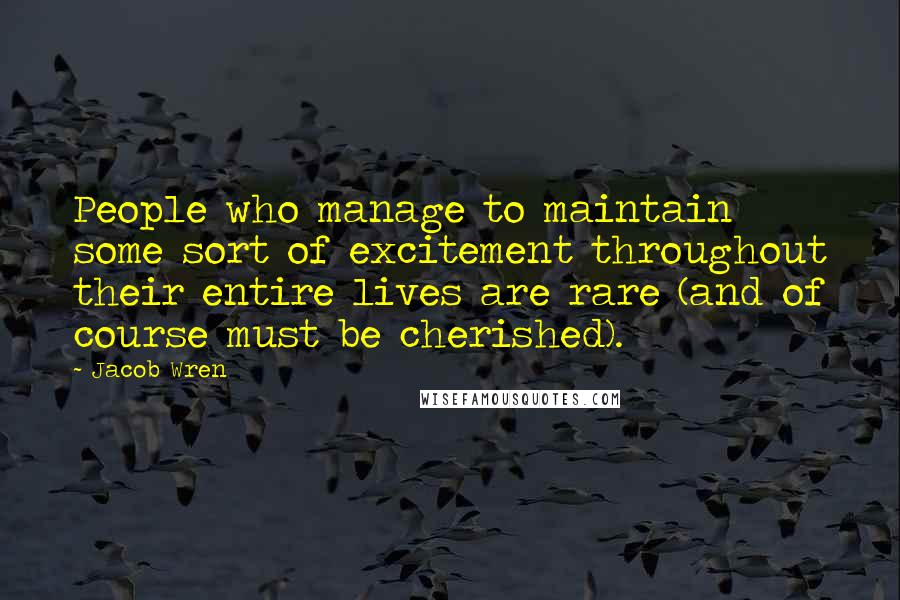 Jacob Wren Quotes: People who manage to maintain some sort of excitement throughout their entire lives are rare (and of course must be cherished).