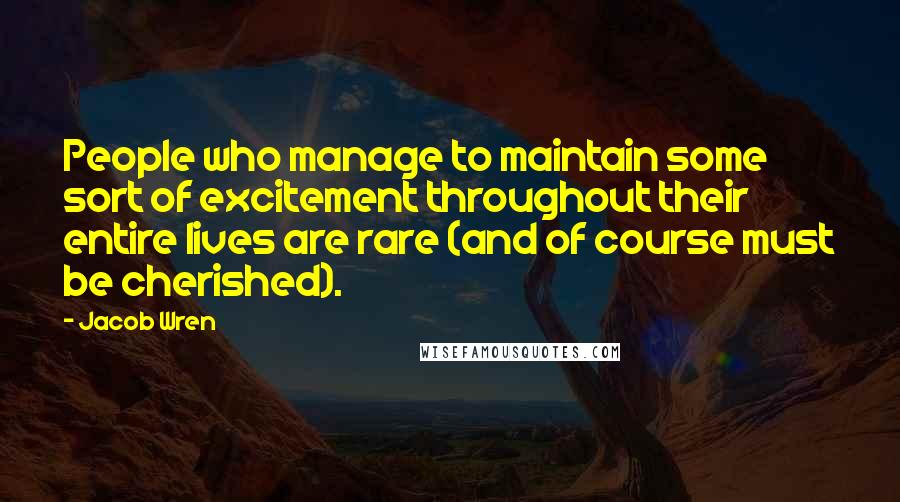 Jacob Wren Quotes: People who manage to maintain some sort of excitement throughout their entire lives are rare (and of course must be cherished).