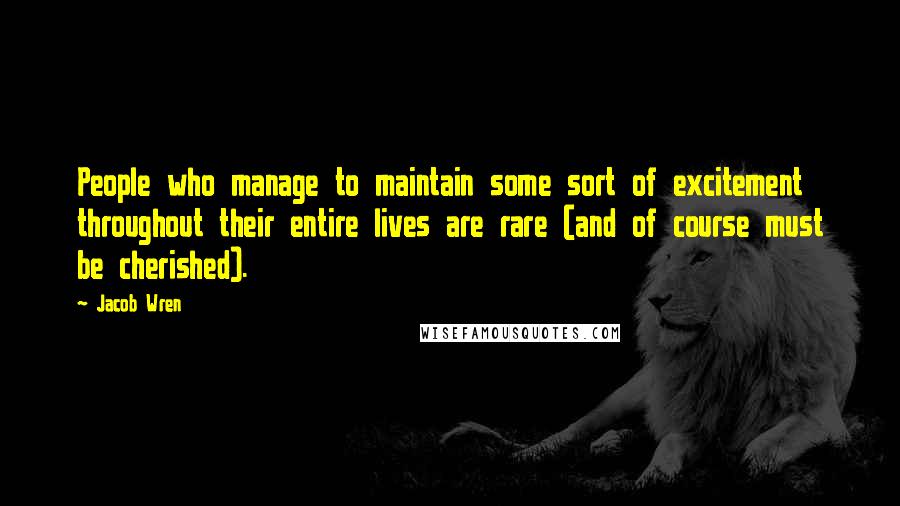 Jacob Wren Quotes: People who manage to maintain some sort of excitement throughout their entire lives are rare (and of course must be cherished).