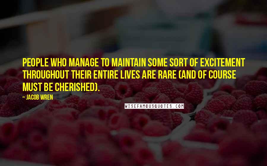 Jacob Wren Quotes: People who manage to maintain some sort of excitement throughout their entire lives are rare (and of course must be cherished).