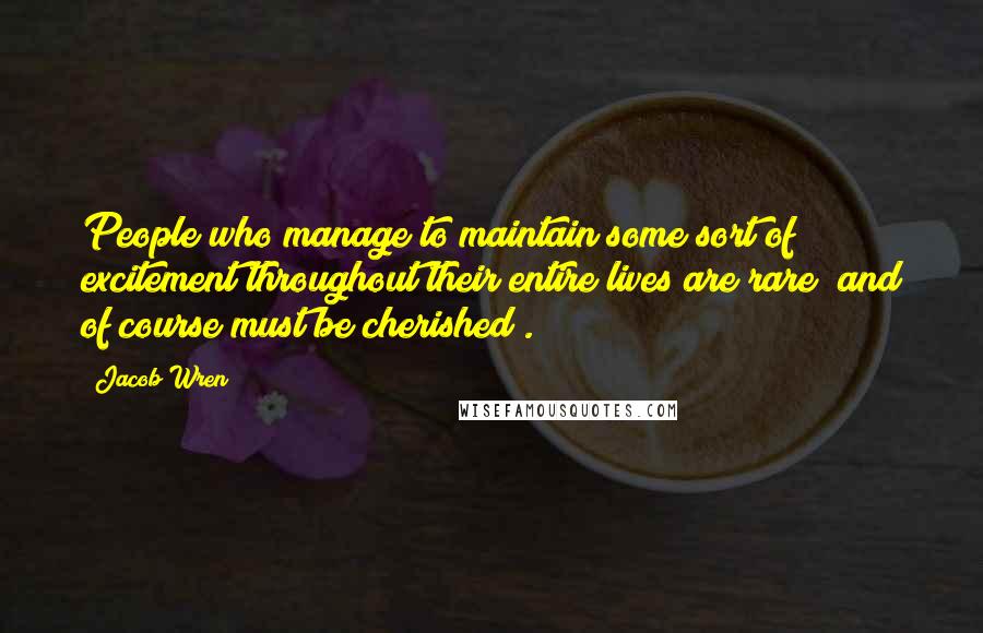 Jacob Wren Quotes: People who manage to maintain some sort of excitement throughout their entire lives are rare (and of course must be cherished).