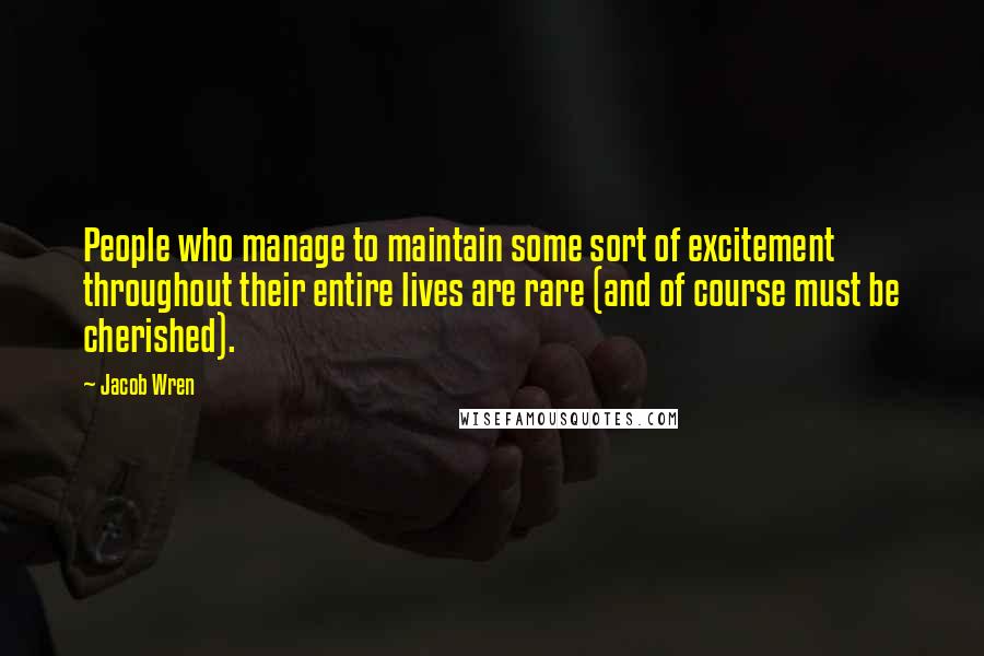 Jacob Wren Quotes: People who manage to maintain some sort of excitement throughout their entire lives are rare (and of course must be cherished).