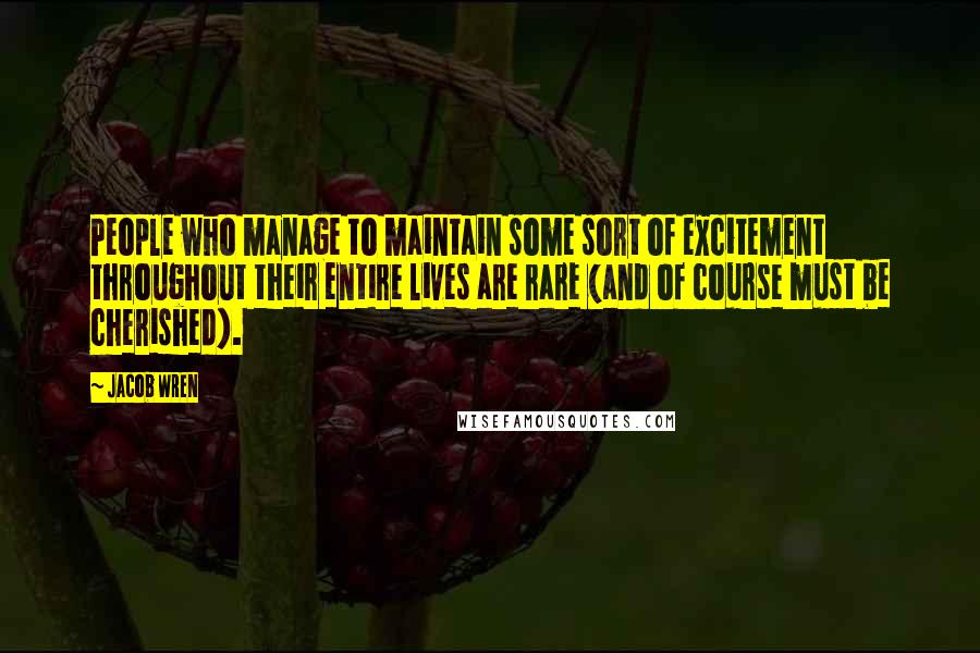 Jacob Wren Quotes: People who manage to maintain some sort of excitement throughout their entire lives are rare (and of course must be cherished).