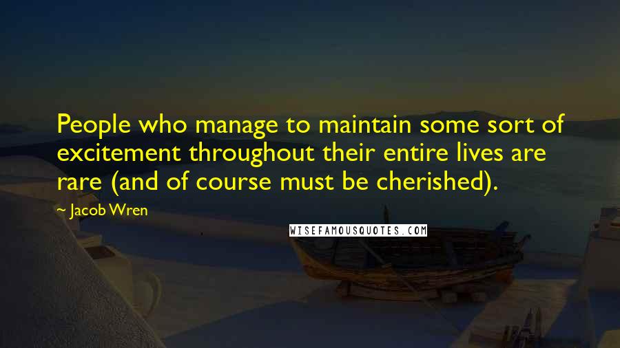 Jacob Wren Quotes: People who manage to maintain some sort of excitement throughout their entire lives are rare (and of course must be cherished).