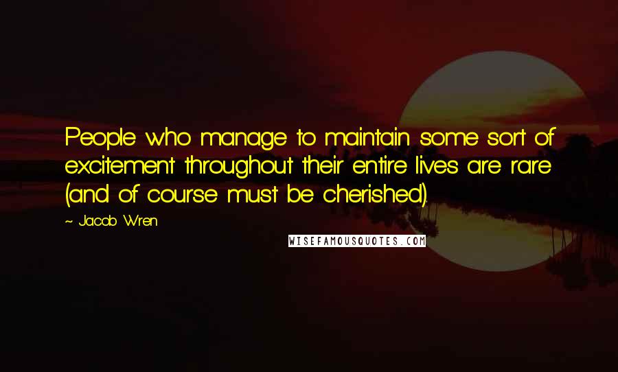 Jacob Wren Quotes: People who manage to maintain some sort of excitement throughout their entire lives are rare (and of course must be cherished).