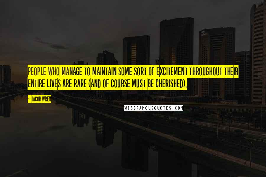 Jacob Wren Quotes: People who manage to maintain some sort of excitement throughout their entire lives are rare (and of course must be cherished).