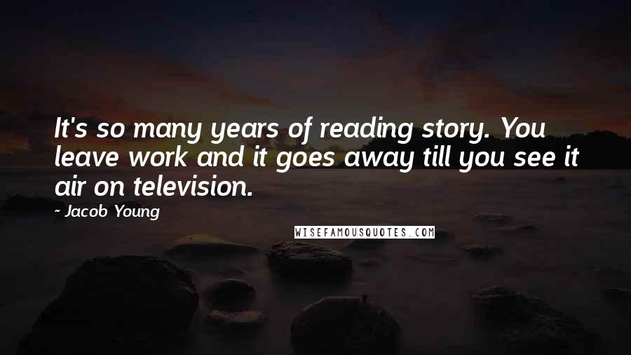 Jacob Young Quotes: It's so many years of reading story. You leave work and it goes away till you see it air on television.