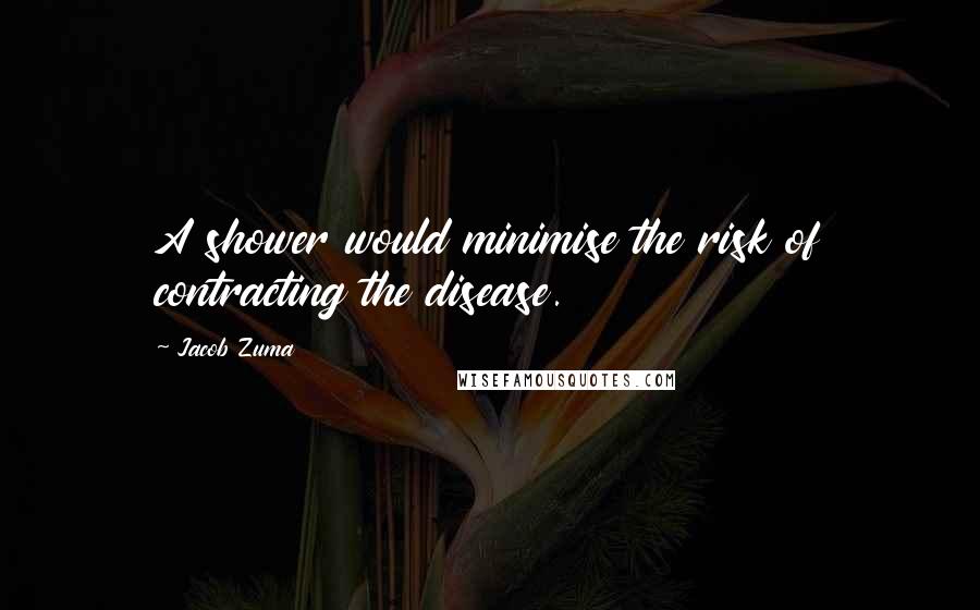 Jacob Zuma Quotes: A shower would minimise the risk of contracting the disease.