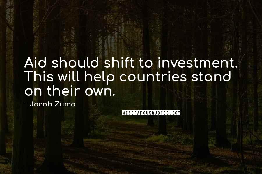 Jacob Zuma Quotes: Aid should shift to investment. This will help countries stand on their own.