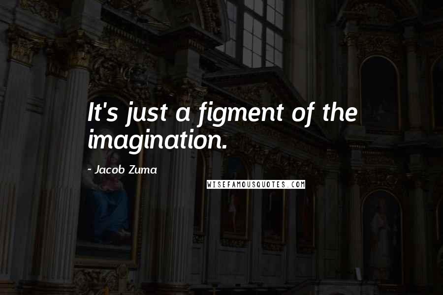 Jacob Zuma Quotes: It's just a figment of the imagination.