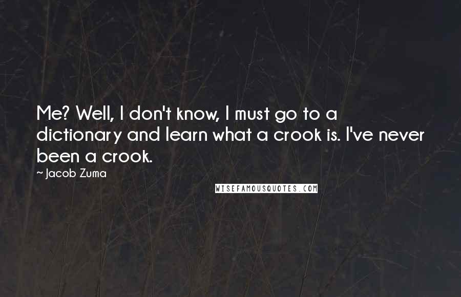 Jacob Zuma Quotes: Me? Well, I don't know, I must go to a dictionary and learn what a crook is. I've never been a crook.