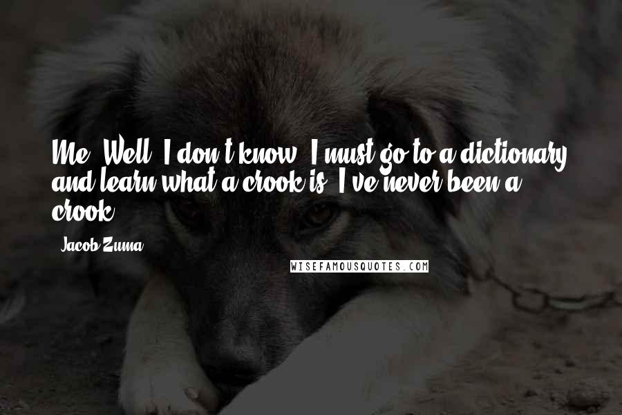 Jacob Zuma Quotes: Me? Well, I don't know, I must go to a dictionary and learn what a crook is. I've never been a crook.