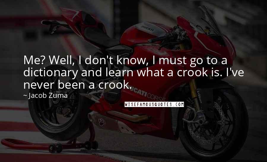 Jacob Zuma Quotes: Me? Well, I don't know, I must go to a dictionary and learn what a crook is. I've never been a crook.