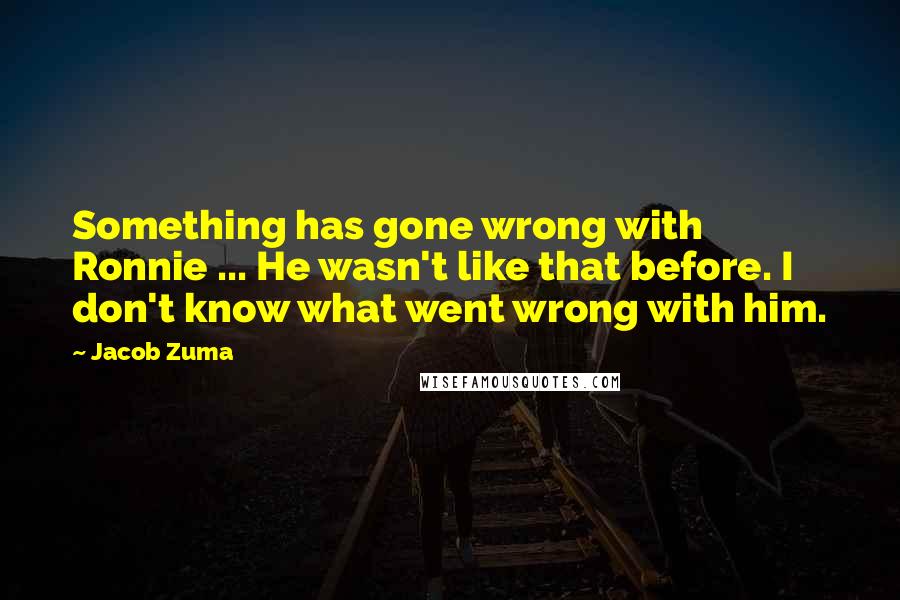 Jacob Zuma Quotes: Something has gone wrong with Ronnie ... He wasn't like that before. I don't know what went wrong with him.