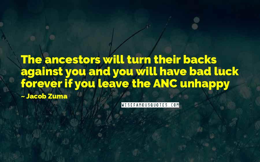 Jacob Zuma Quotes: The ancestors will turn their backs against you and you will have bad luck forever if you leave the ANC unhappy