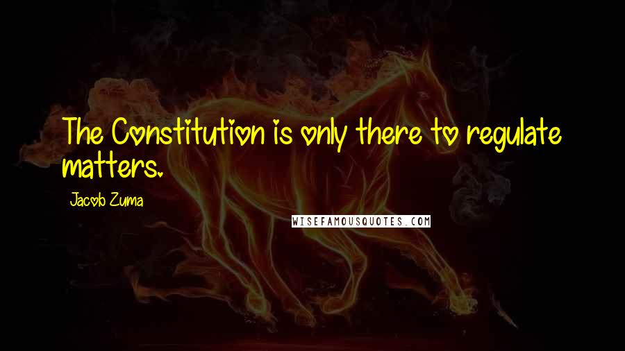 Jacob Zuma Quotes: The Constitution is only there to regulate matters.