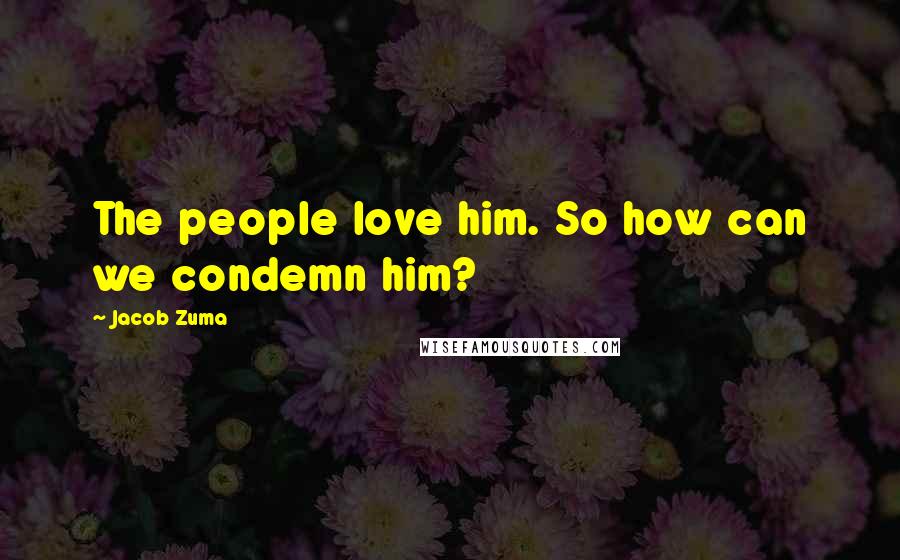 Jacob Zuma Quotes: The people love him. So how can we condemn him?
