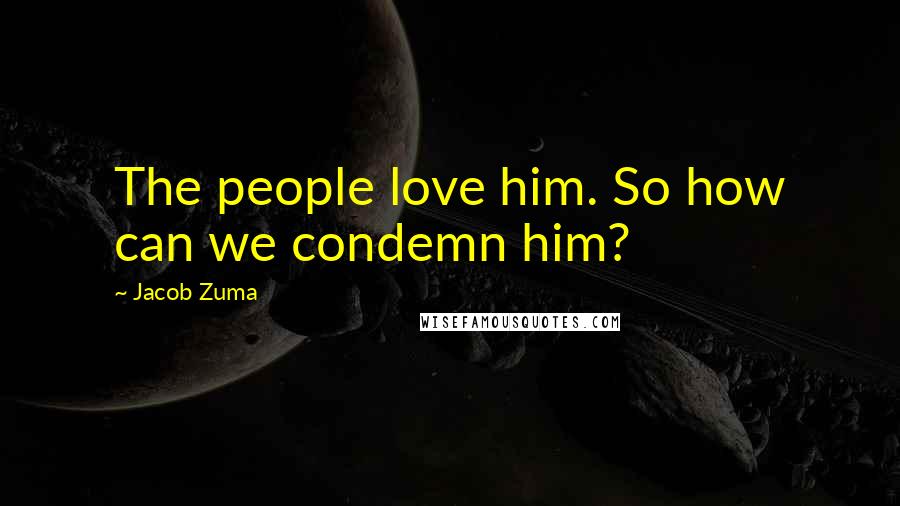 Jacob Zuma Quotes: The people love him. So how can we condemn him?