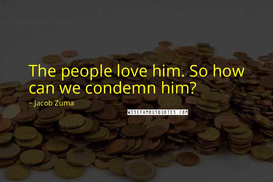 Jacob Zuma Quotes: The people love him. So how can we condemn him?