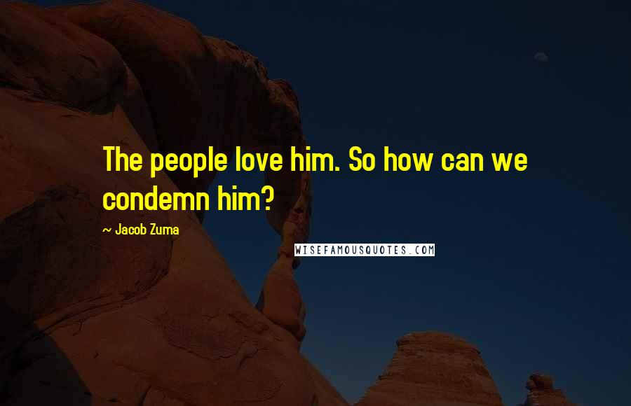 Jacob Zuma Quotes: The people love him. So how can we condemn him?