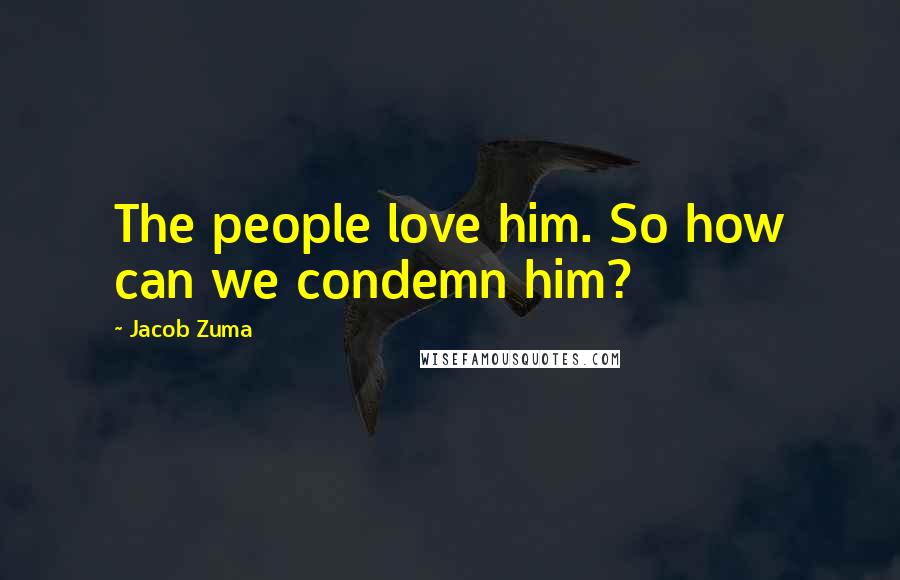 Jacob Zuma Quotes: The people love him. So how can we condemn him?