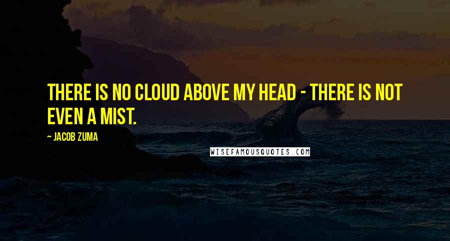 Jacob Zuma Quotes: There is no cloud above my head - there is not even a mist.