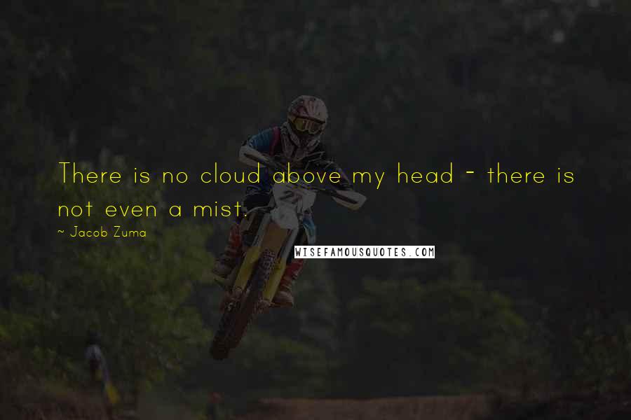 Jacob Zuma Quotes: There is no cloud above my head - there is not even a mist.