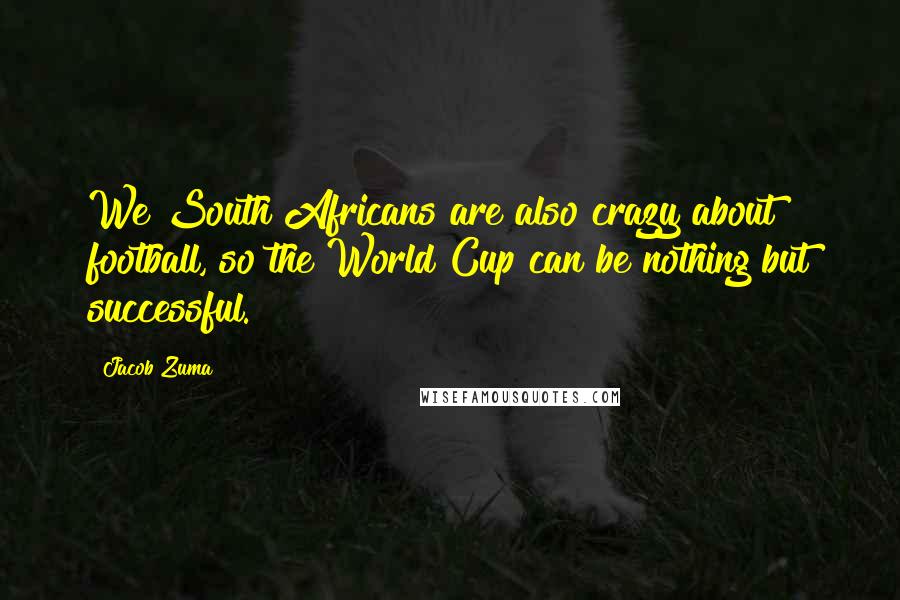 Jacob Zuma Quotes: We South Africans are also crazy about football, so the World Cup can be nothing but successful.