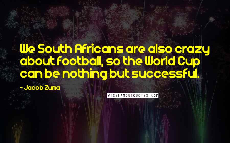 Jacob Zuma Quotes: We South Africans are also crazy about football, so the World Cup can be nothing but successful.