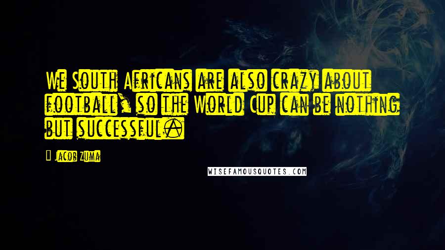 Jacob Zuma Quotes: We South Africans are also crazy about football, so the World Cup can be nothing but successful.