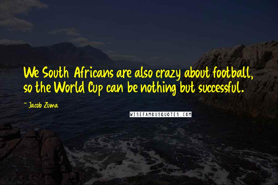 Jacob Zuma Quotes: We South Africans are also crazy about football, so the World Cup can be nothing but successful.