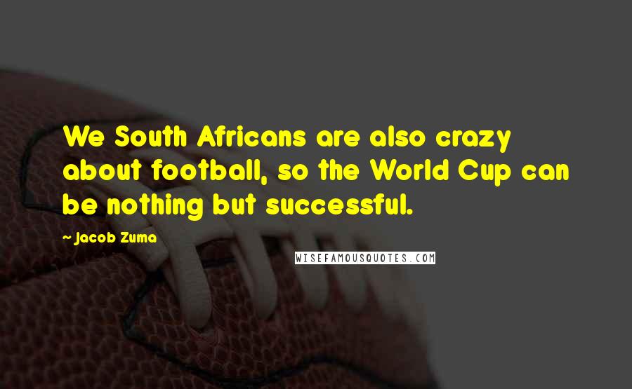 Jacob Zuma Quotes: We South Africans are also crazy about football, so the World Cup can be nothing but successful.