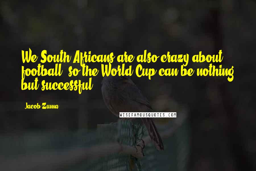 Jacob Zuma Quotes: We South Africans are also crazy about football, so the World Cup can be nothing but successful.