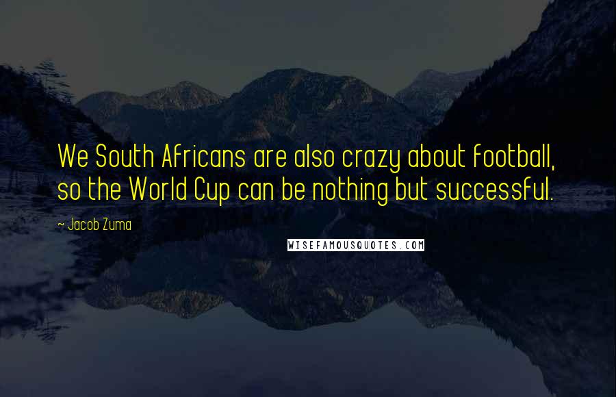 Jacob Zuma Quotes: We South Africans are also crazy about football, so the World Cup can be nothing but successful.