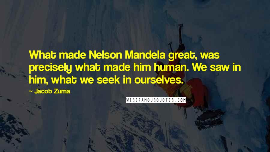 Jacob Zuma Quotes: What made Nelson Mandela great, was precisely what made him human. We saw in him, what we seek in ourselves.