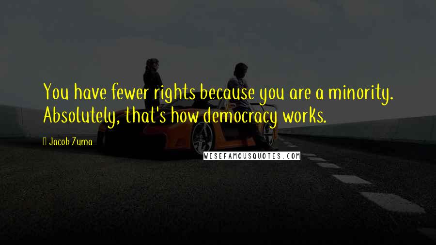 Jacob Zuma Quotes: You have fewer rights because you are a minority. Absolutely, that's how democracy works.