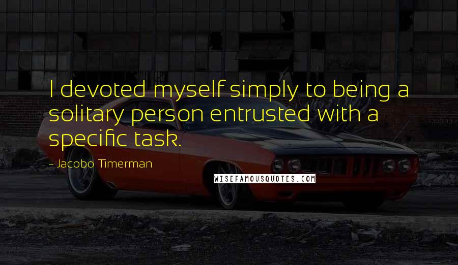 Jacobo Timerman Quotes: I devoted myself simply to being a solitary person entrusted with a specific task.