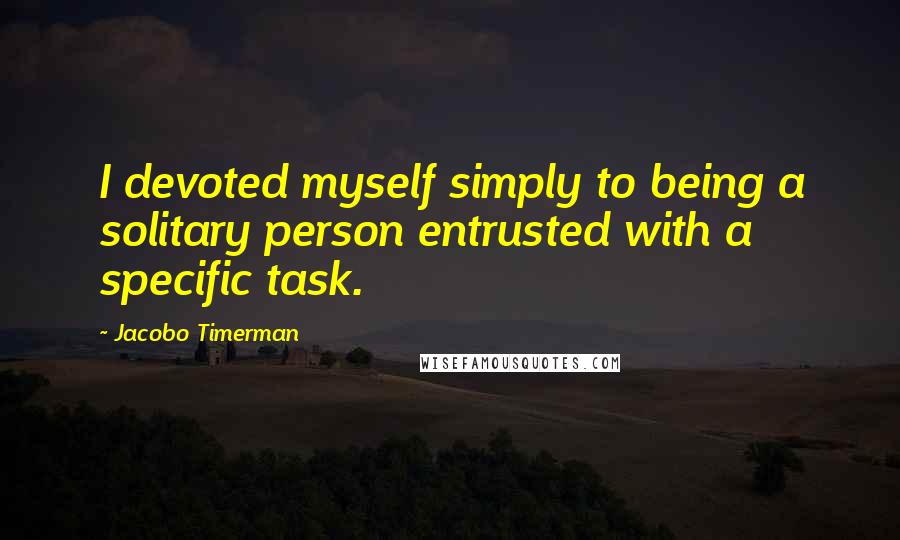 Jacobo Timerman Quotes: I devoted myself simply to being a solitary person entrusted with a specific task.