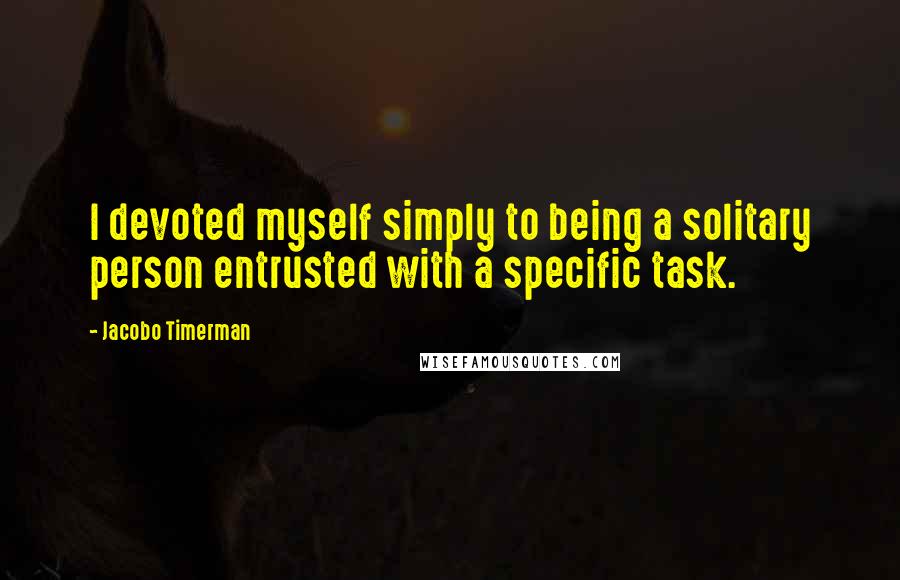 Jacobo Timerman Quotes: I devoted myself simply to being a solitary person entrusted with a specific task.