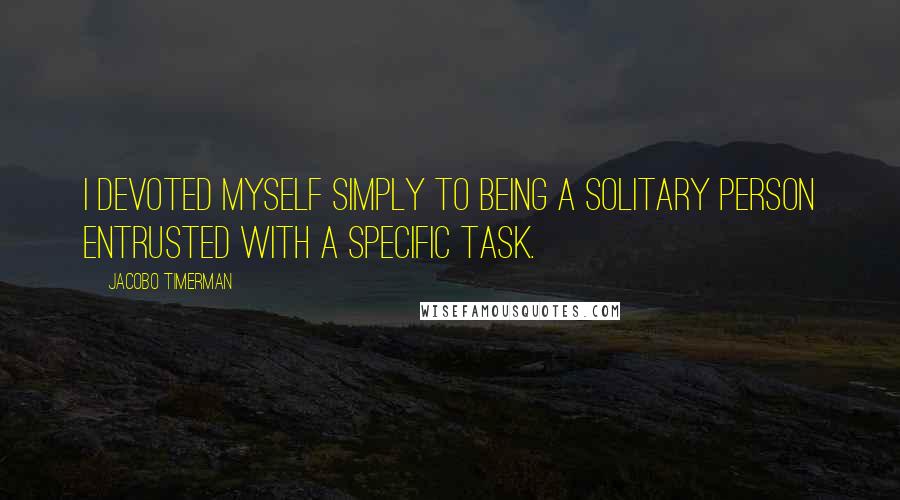 Jacobo Timerman Quotes: I devoted myself simply to being a solitary person entrusted with a specific task.