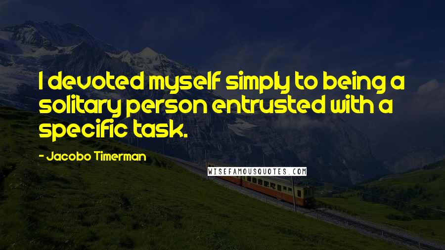 Jacobo Timerman Quotes: I devoted myself simply to being a solitary person entrusted with a specific task.