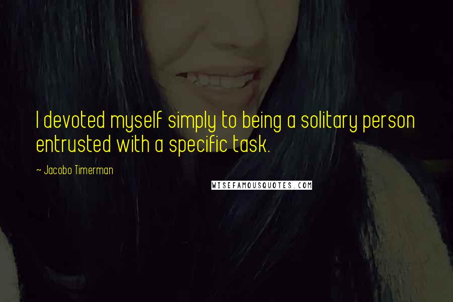 Jacobo Timerman Quotes: I devoted myself simply to being a solitary person entrusted with a specific task.
