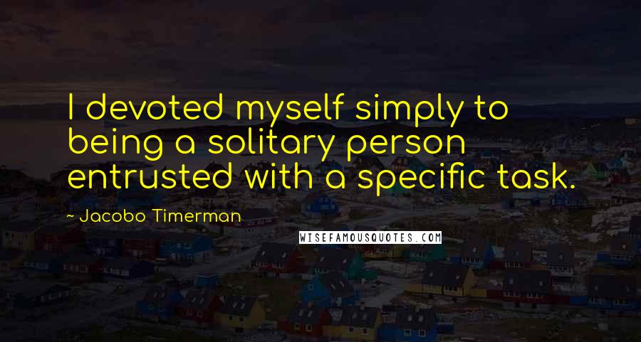 Jacobo Timerman Quotes: I devoted myself simply to being a solitary person entrusted with a specific task.