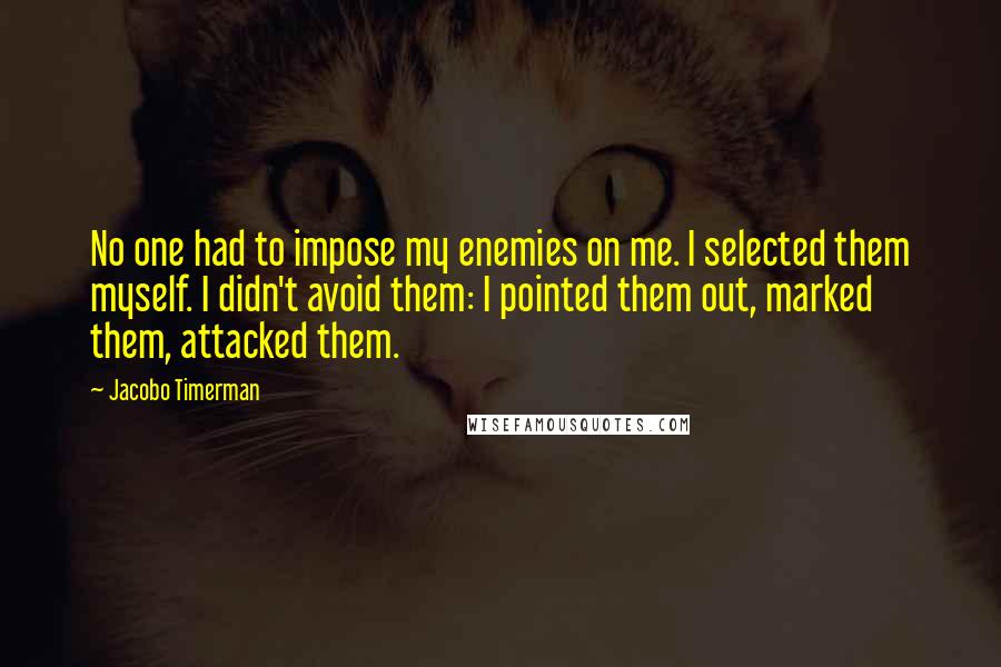 Jacobo Timerman Quotes: No one had to impose my enemies on me. I selected them myself. I didn't avoid them: I pointed them out, marked them, attacked them.